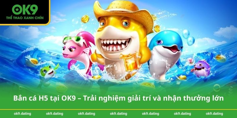 Bắn cá H5 tại OK9 – Trải nghiệm giải trí và nhận thưởng lớn